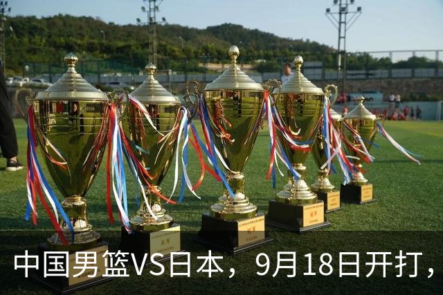 中国男篮VS日本，9月18日开打，CCTV5现场直播！一场无需动员的对决